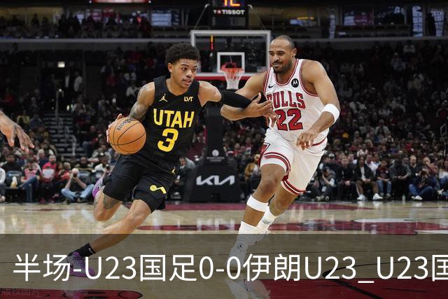 半场-U23国足0-0伊朗U23 U23国足控球率仅三成，3脚打门0射正