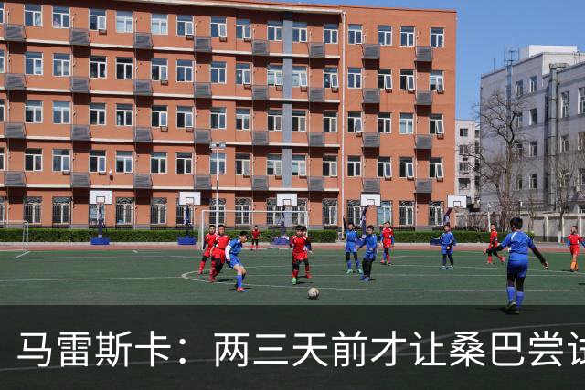 马雷斯卡：两三天前才让桑巴尝试踢中锋 不会沉溺于这波6连胜中